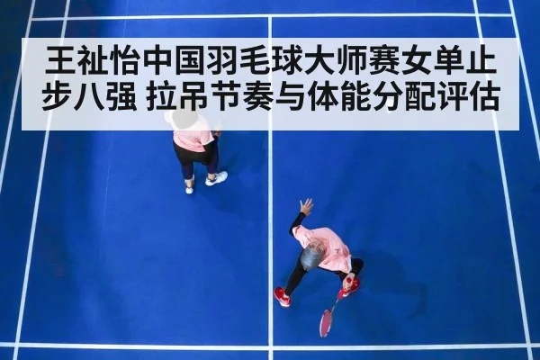 王祉怡中国羽毛球大师赛女单止步八强 拉吊节奏与体能分配评估