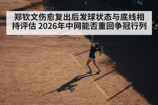 郑钦文伤愈复出后发球状态与底线相持评估 2026年中网能否重回争冠行列