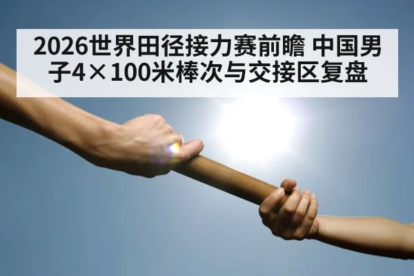 2026世界田径接力赛前瞻 中国男子4×100米棒次与交接区复盘