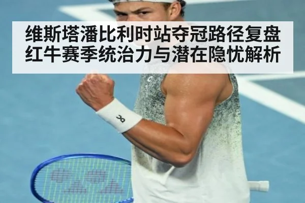 维斯塔潘比利时站夺冠路径复盘 红牛赛季统治力与潜在隐忧解析