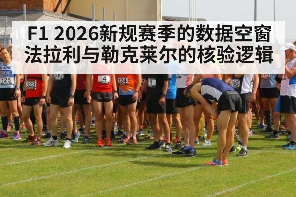 F1 2026新规赛季的数据空窗 法拉利与勒克莱尔的核验逻辑